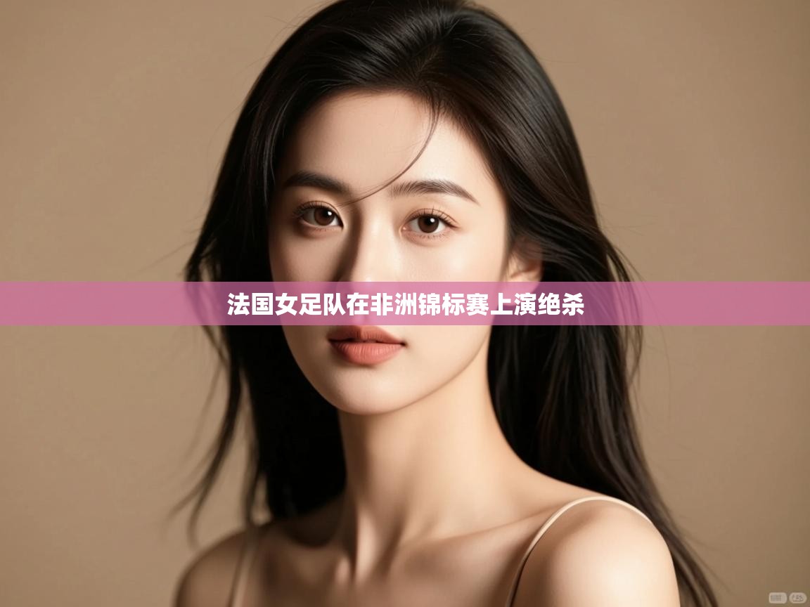 开云体育在线观看-法国女足队在非洲锦标赛上演绝杀  第3张