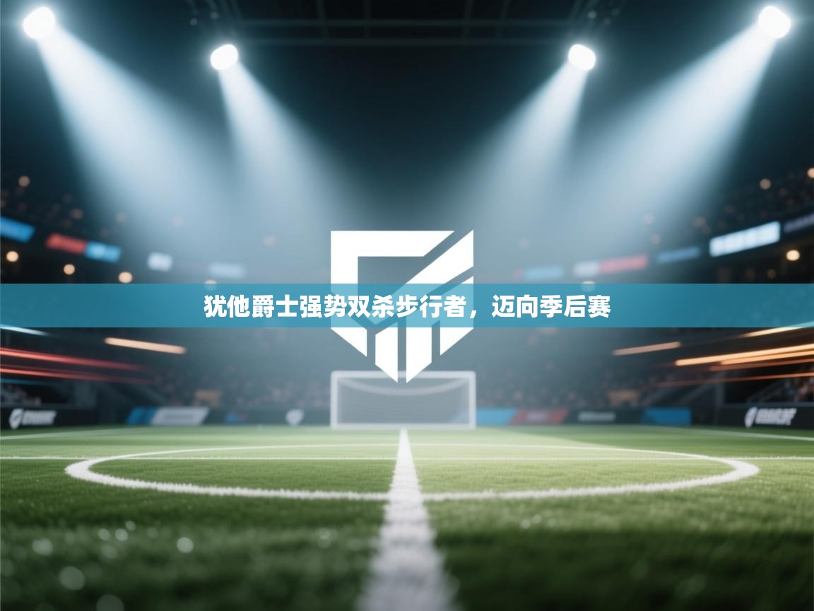 开云体育数据中心统计-犹他爵士强势双杀步行者,迈向季后赛  第3张