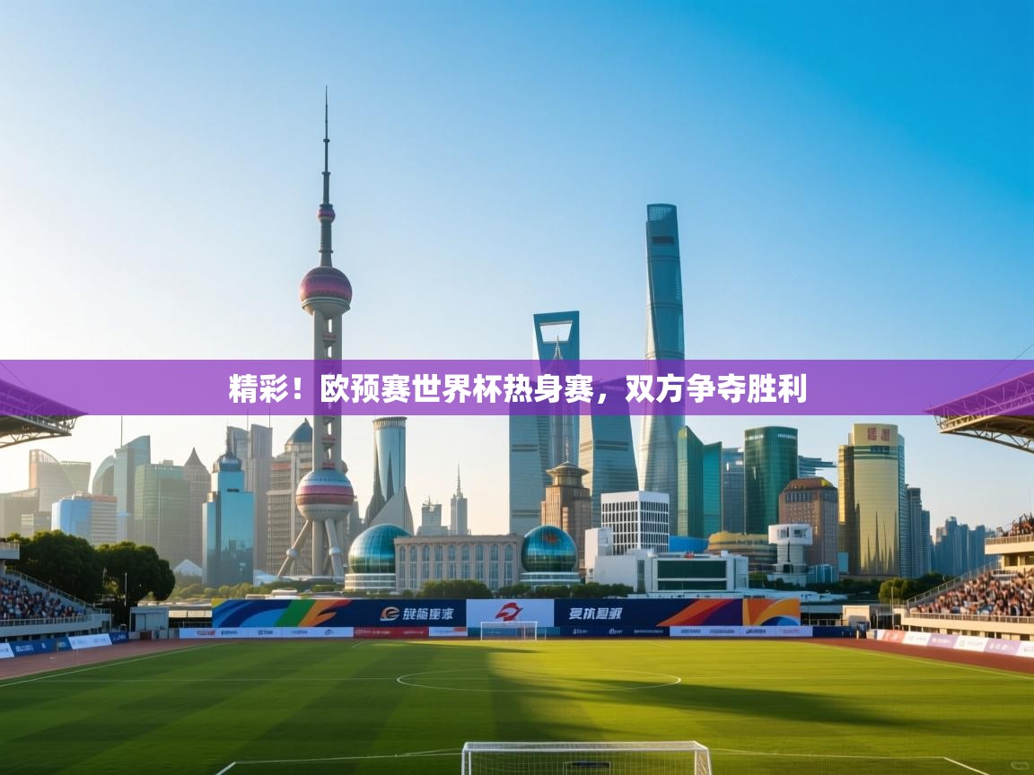 开云体育安装失败怎么办-精彩！欧预赛世界杯热身赛，双方争夺胜利  第1张