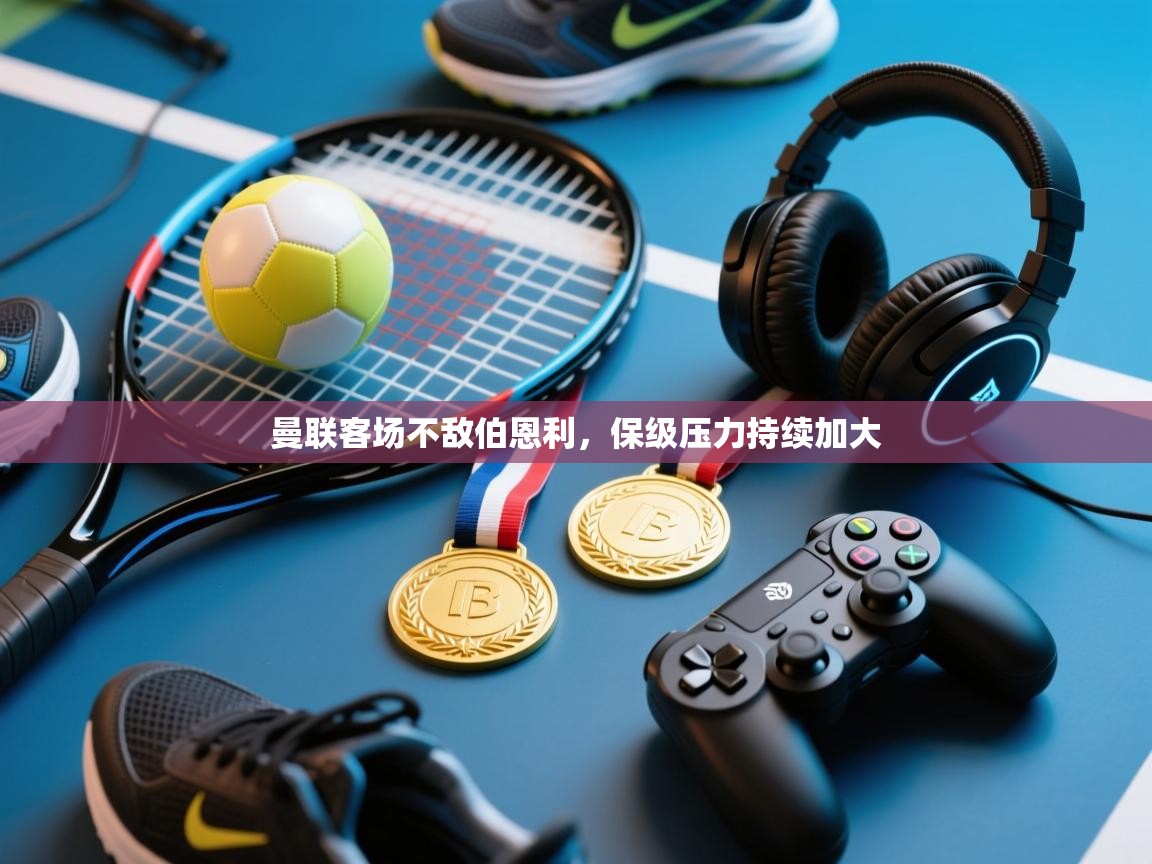 开云体育苹果版下载-曼联客场不敌伯恩利,保级压力持续加大 第2张