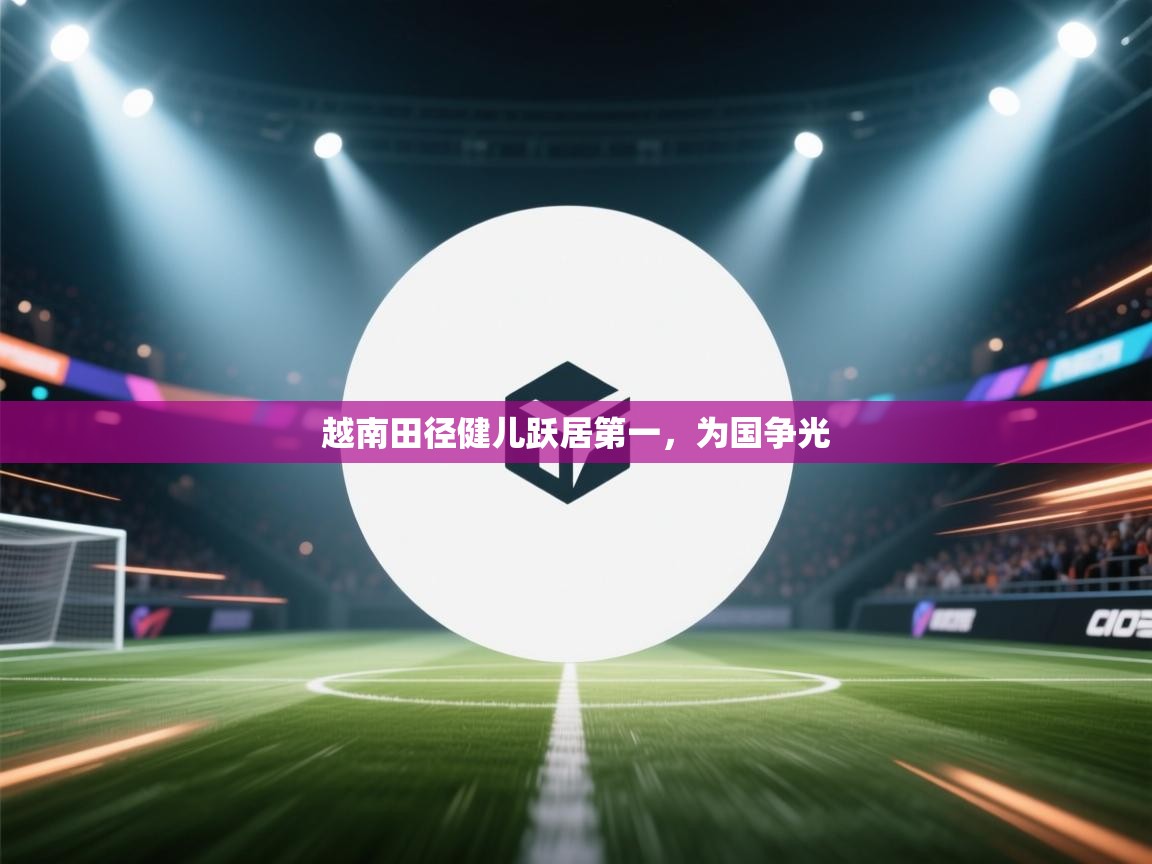 开云体育入口平台-越南田径健儿跃居第一，为国争光  第3张