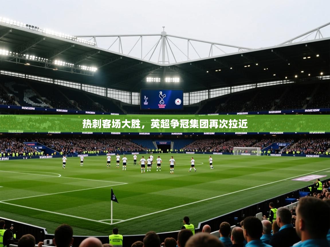 开云体育-热刺客场大胜，英超争冠集团再次拉近  第4张