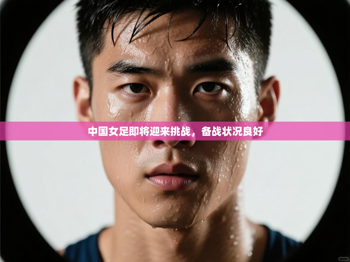 开云体育赛事比分直播-中国女足即将迎来挑战，备战状况良好  第2张