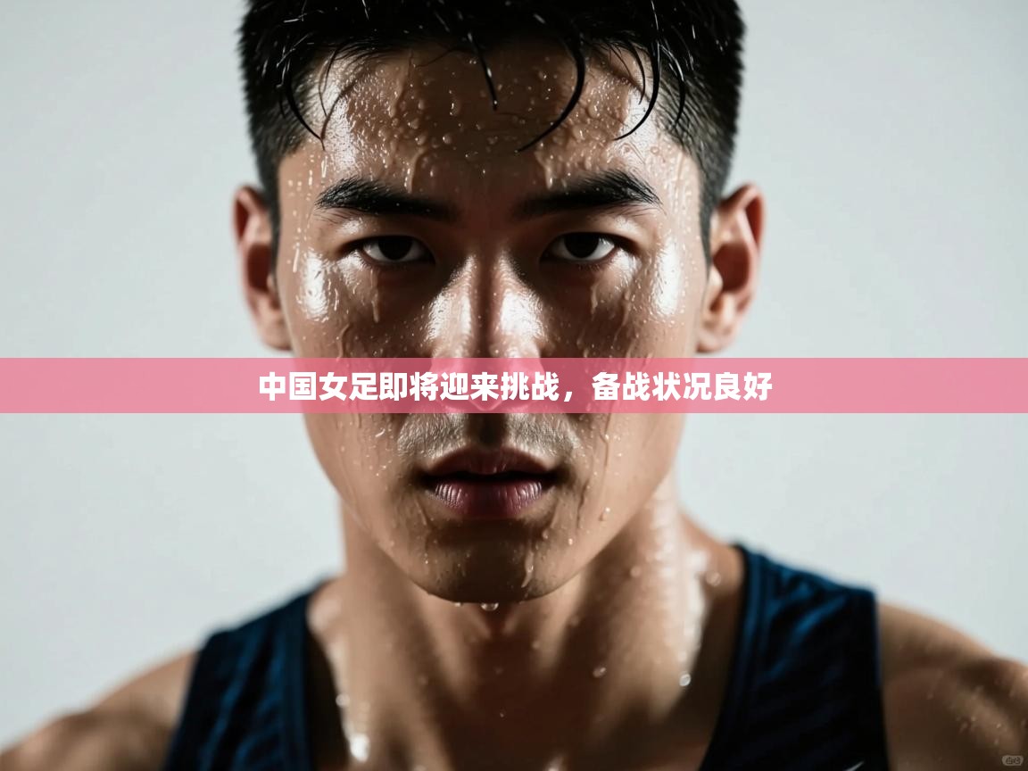 开云体育赛事比分直播-中国女足即将迎来挑战，备战状况良好  第4张