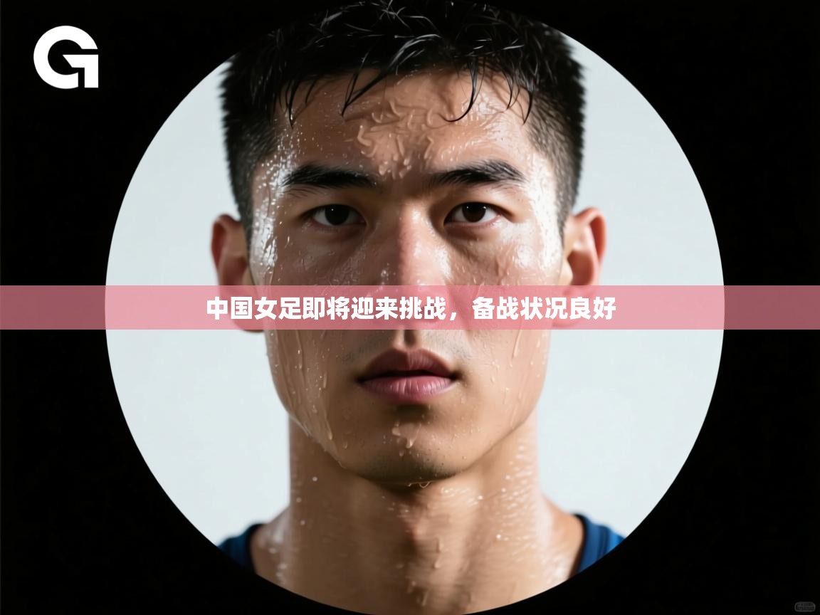 开云体育赛事比分直播-中国女足即将迎来挑战，备战状况良好  第3张