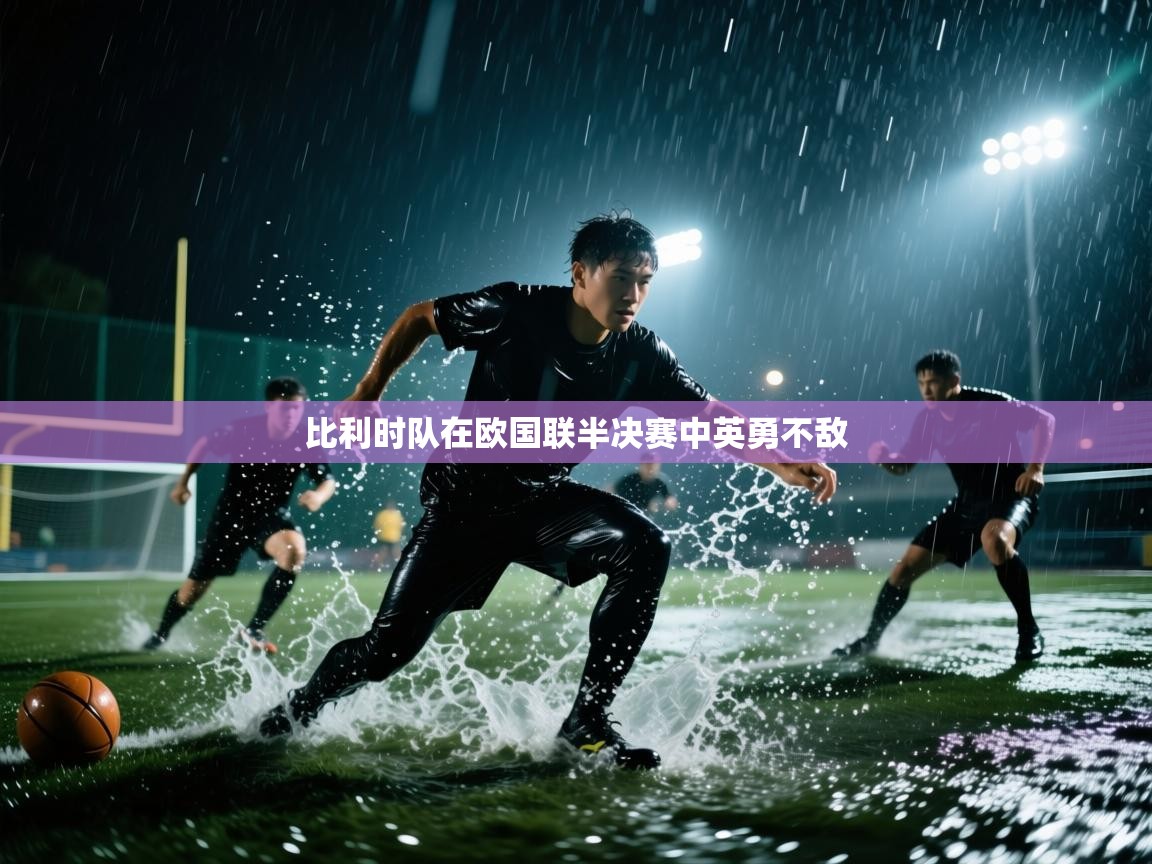 开云体育在线玩-比利时队在欧国联半决赛中英勇不敌 第2张