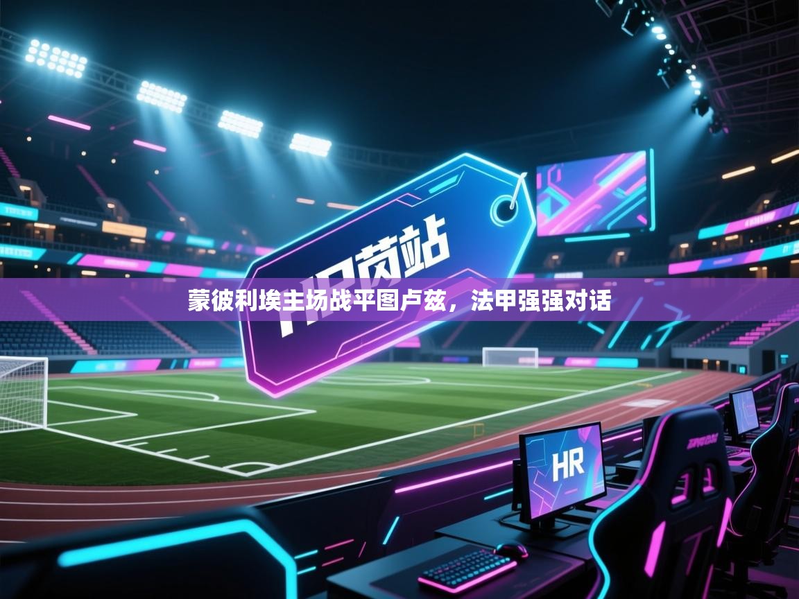 云开体育app网页版入口-蒙彼利埃主场战平图卢兹，法甲强强对话  第3张