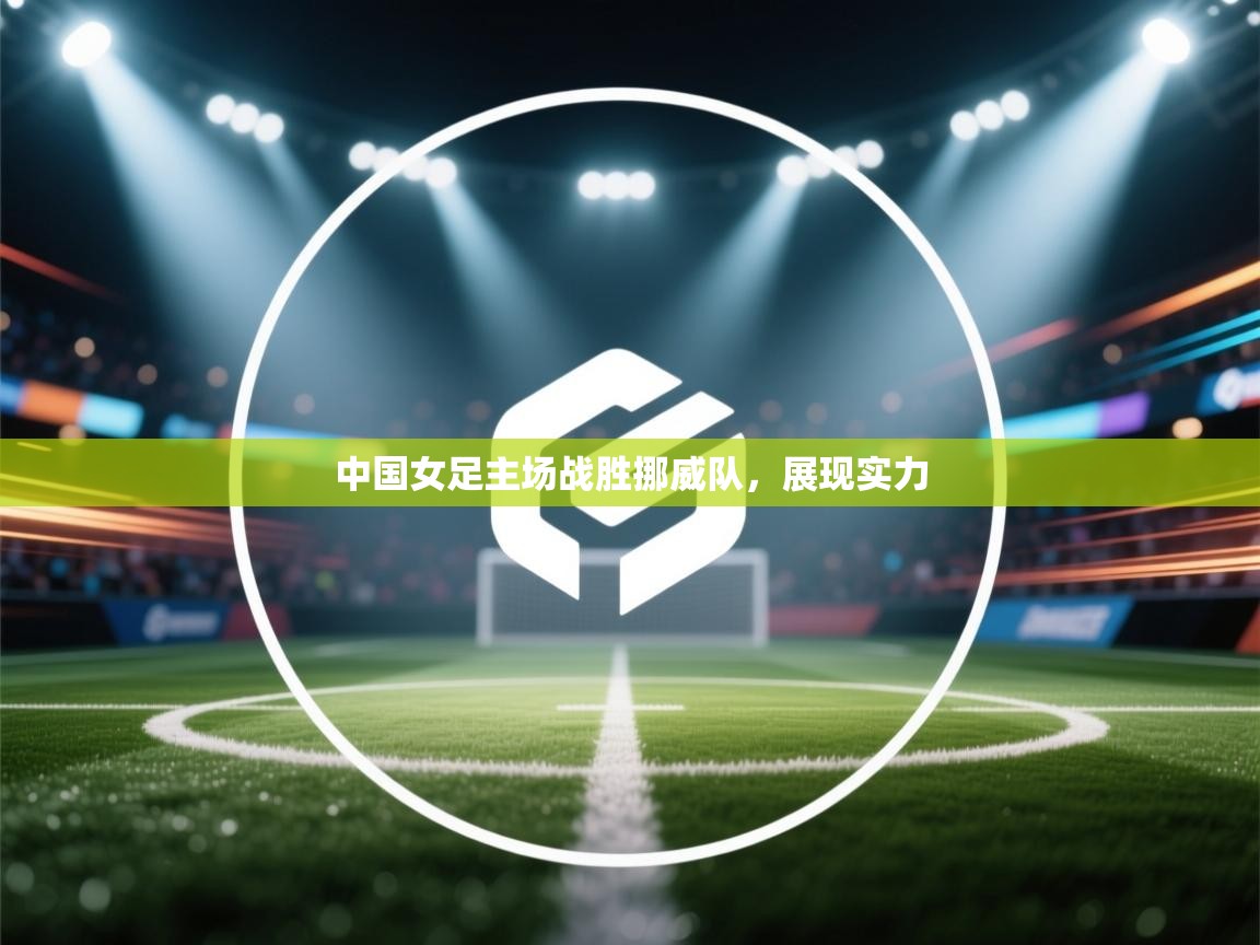 开云体育直播平台-中国女足主场战胜挪威队，展现实力  第1张