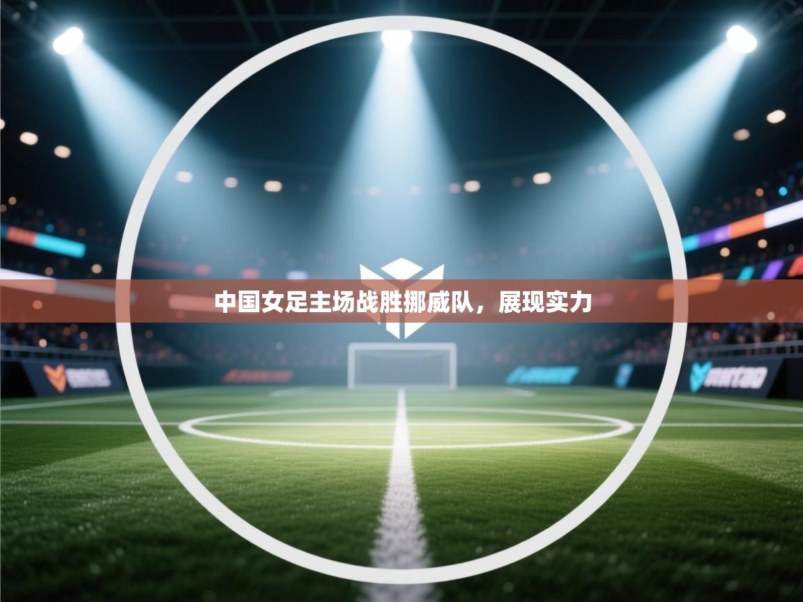开云体育直播平台-中国女足主场战胜挪威队，展现实力  第2张