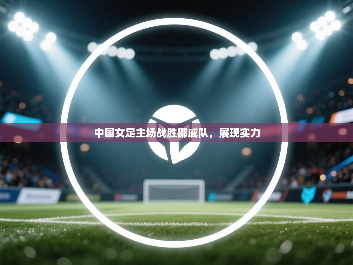 开云体育直播平台-中国女足主场战胜挪威队，展现实力  第3张