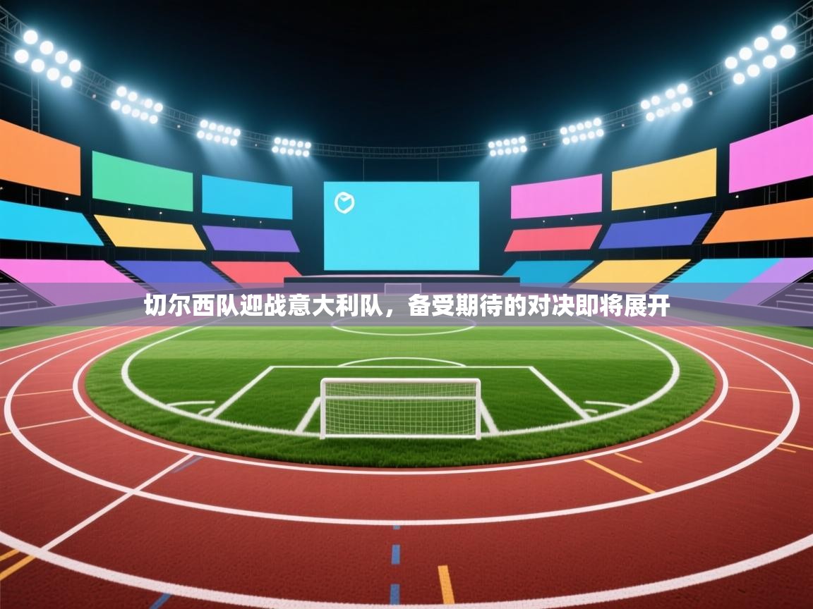 开云体育app官网入口-切尔西队迎战意大利队,备受期待的对决即将展开 第4张
