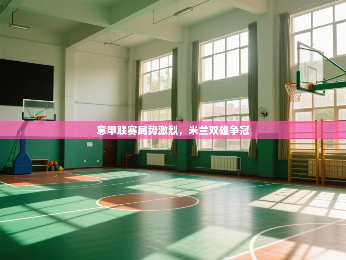 开云体育热门赛事直达-意甲联赛局势激烈，米兰双雄争冠  第2张