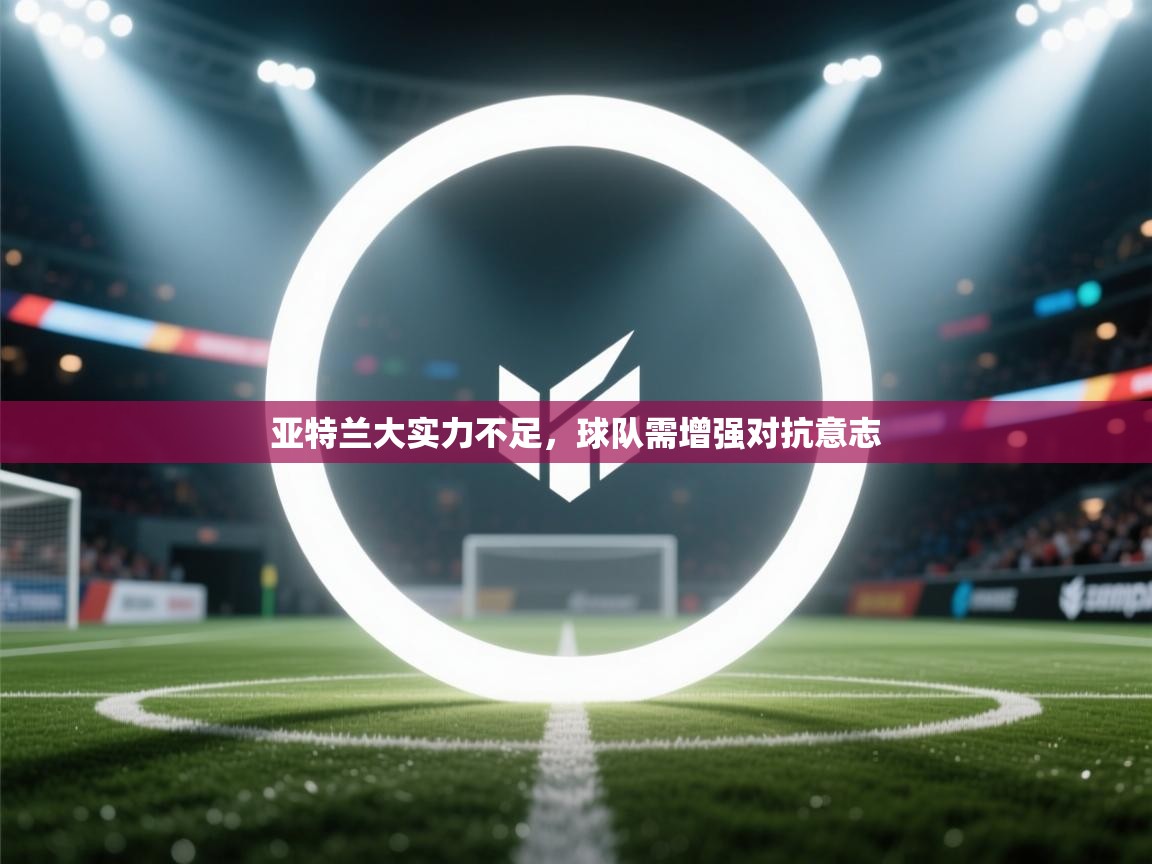 开云体育在线登录-亚特兰大实力不足，球队需增强对抗意志  第2张