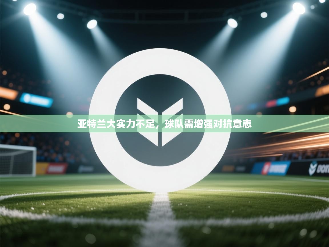 开云体育在线登录-亚特兰大实力不足，球队需增强对抗意志  第3张