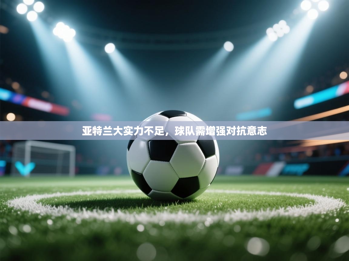 开云体育在线登录-亚特兰大实力不足，球队需增强对抗意志  第4张