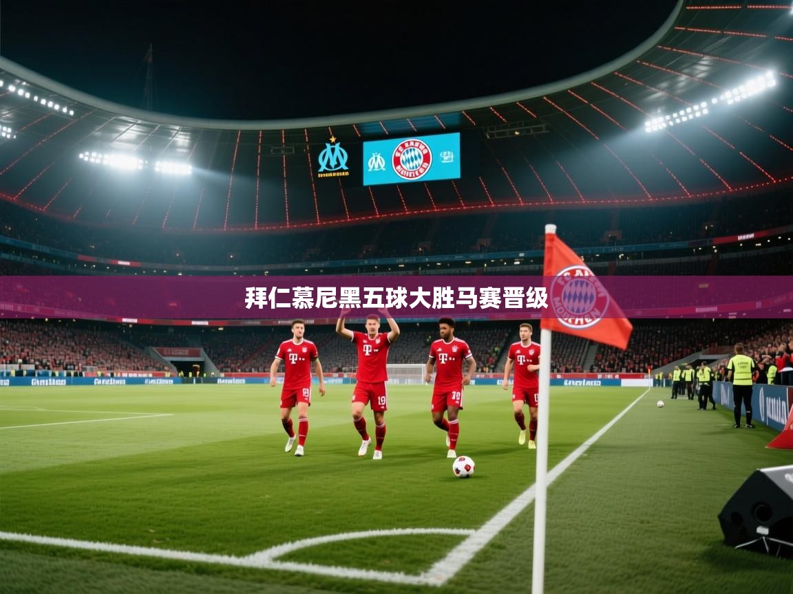 开云体育旧版下载地址-拜仁慕尼黑五球大胜马赛晋级  第4张